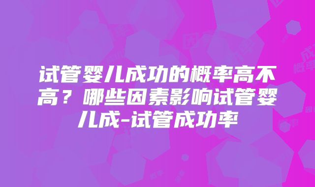 试管婴儿成功的概率高不高？哪些因素影响试管婴儿成-试管成功率