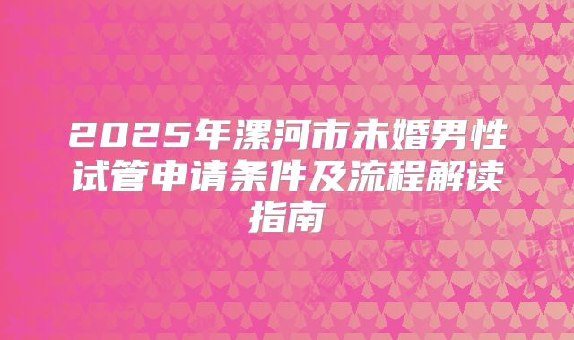 2025年漯河市未婚男性试管申请条件及流程解读指南