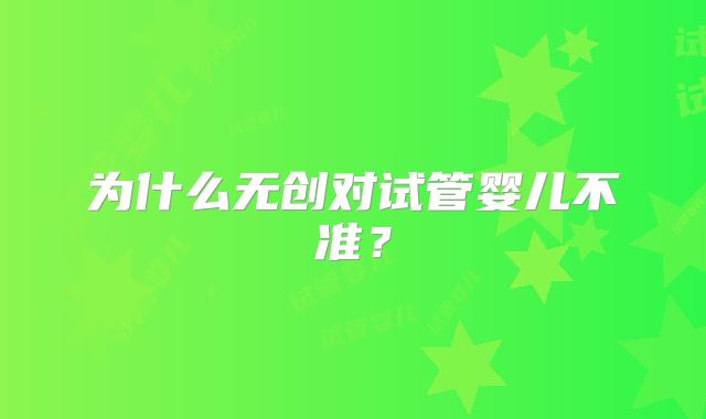 为什么无创对试管婴儿不准?