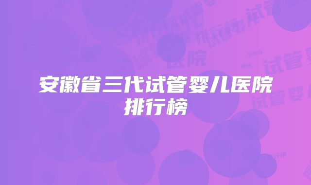 安徽省三代试管婴儿医院排行榜