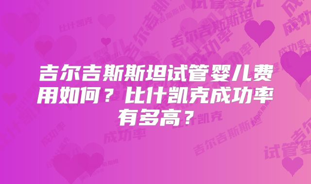 吉尔吉斯斯坦试管婴儿费用如何?比什凯克成功率有多高?
