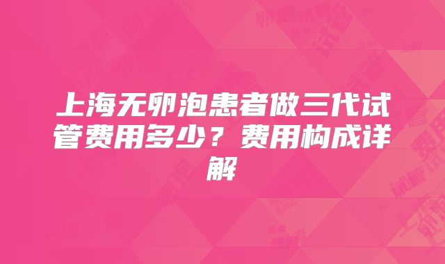 上海无卵泡患者做三代试管费用多少？费用构成详解