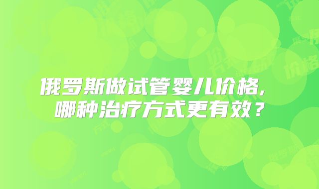俄罗斯做试管婴儿价格, 哪种治疗方式更有效？