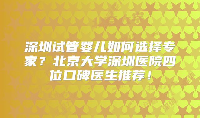 深圳试管婴儿如何选择专家?北京大学深圳医院四位口碑医生推荐!