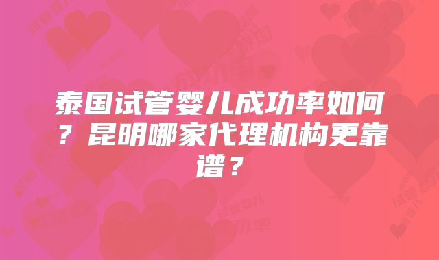 泰国试管婴儿成功率如何?昆明哪家代理机构更靠谱?