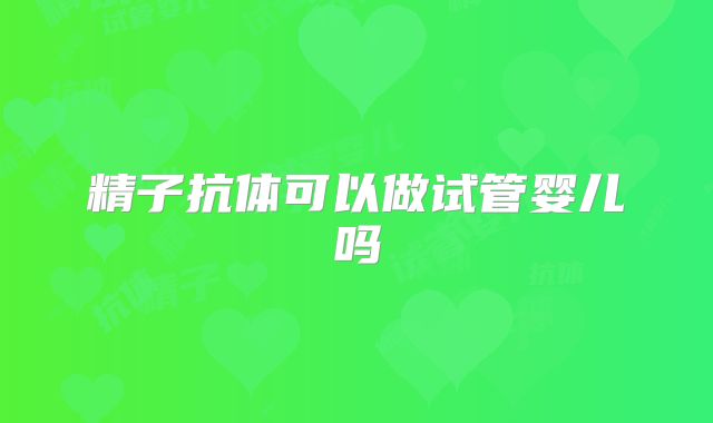 精子抗体可以做试管婴儿吗