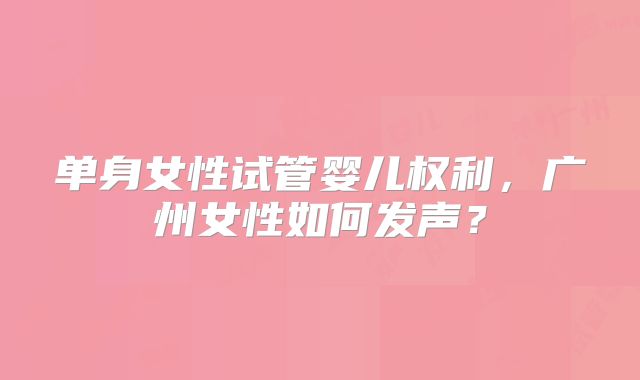单身女性试管婴儿权利,广州女性如何发声?