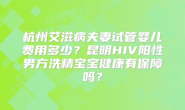 杭州艾滋病夫妻试管婴儿费用多少？昆明HIV阳性男方洗精宝宝健康有保障吗？