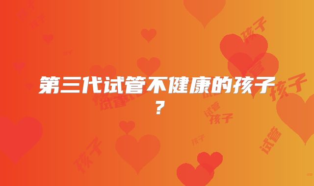 第三代试管不健康的孩子?