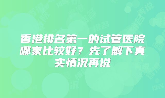 香港排名第一的试管医院哪家比较好？先了解下真实情况再说