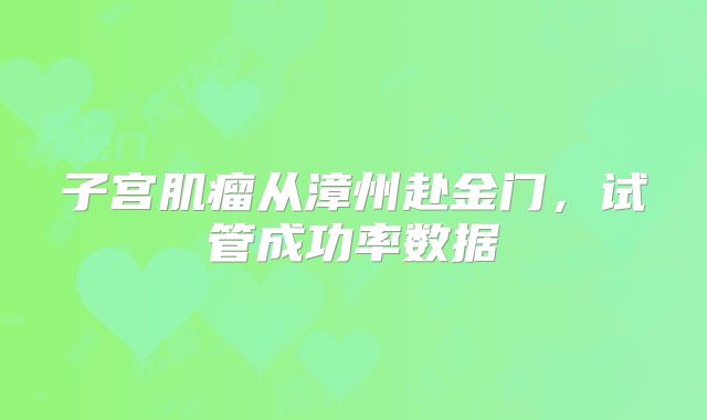 子宫肌瘤从漳州赴金门，试管成功率数据