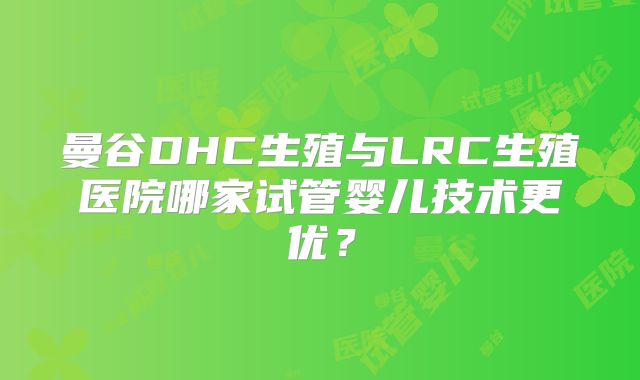 曼谷DHC生殖与LRC生殖医院哪家试管婴儿技术更优?