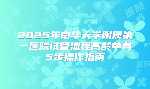 2025年南华大学附属第一医院试管流程高龄单身5步操作指南