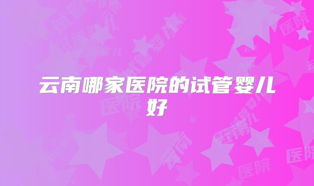 云南哪家医院的试管婴儿好