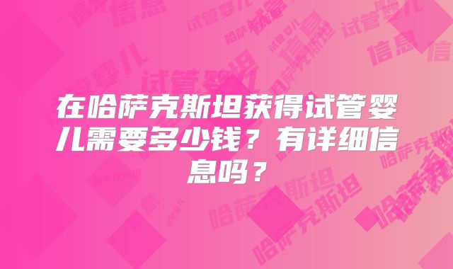 在哈萨克斯坦获得试管婴儿需要多少钱?有详细信息吗?