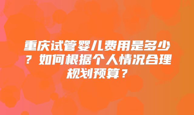 重庆试管婴儿费用是多少？如何根据个人情况合理规划预算？