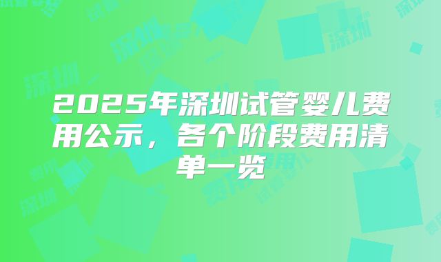 2025年深圳试管婴儿费用公示,各个阶段费用清单一览
