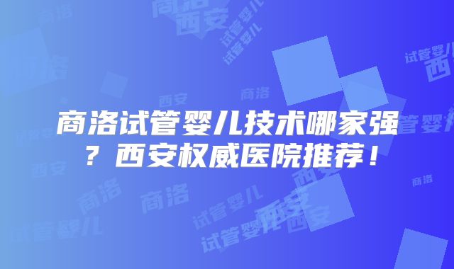 商洛试管婴儿技术哪家强?西安权威医院推荐!