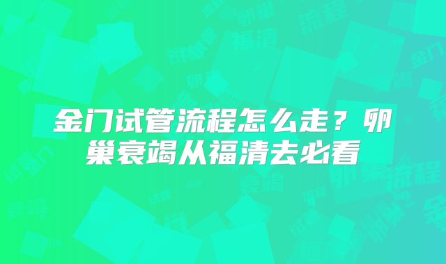金门试管流程怎么走？卵巢衰竭从福清去必看