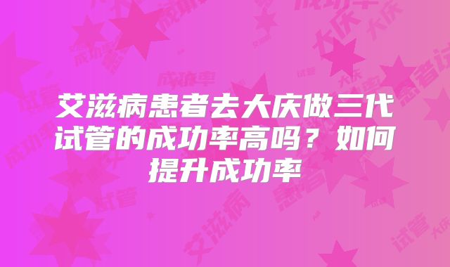 艾滋病患者去大庆做三代试管的成功率高吗?如何提升成功率