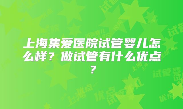 上海集爱医院试管婴儿怎么样？做试管有什么优点？