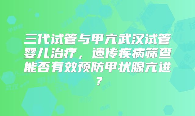 三代试管与甲亢武汉试管婴儿治疗，遗传疾病筛查能否有效预防甲状腺亢进？