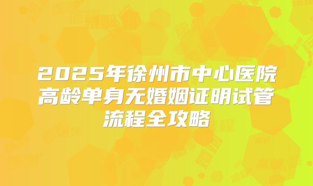 2025年徐州市中心医院高龄单身无婚姻证明试管流程全攻略