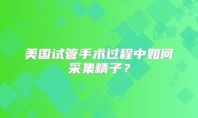 美国试管手术过程中如何采集精子？