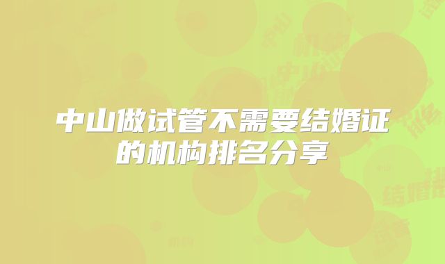 中山做试管不需要结婚证的机构排名分享
