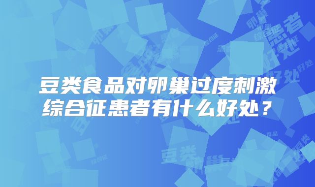 豆类食品对卵巢过度刺激综合征患者有什么好处？