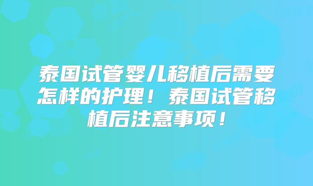 泰国试管婴儿移植后需要怎样的护理!泰国试管移植后注意事项!