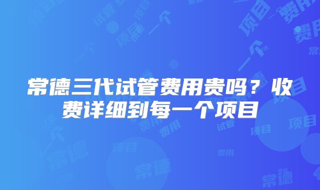 常德三代试管费用贵吗?收费详细到每一个项目