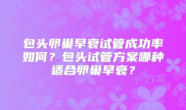 包头卵巢早衰试管成功率如何?包头试管方案哪种适合卵巢早衰?
