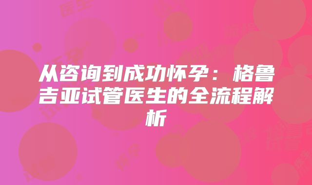 从咨询到成功怀孕：格鲁吉亚试管医生的全流程解析