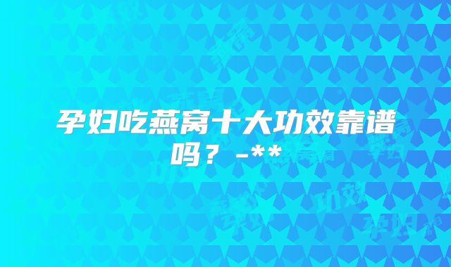 孕妇吃燕窝十大功效靠谱吗？-**