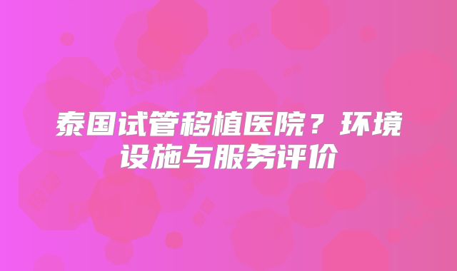 泰国试管移植医院？环境设施与服务评价