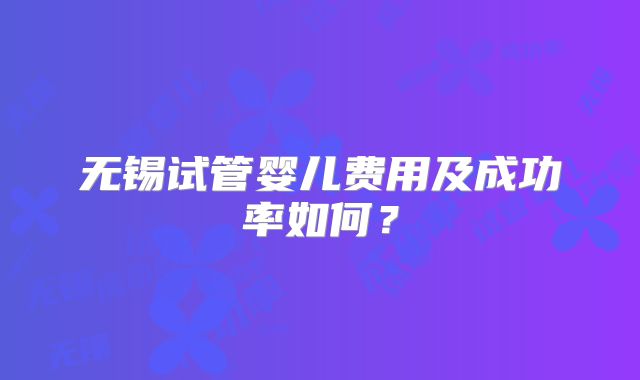 无锡试管婴儿费用及成功率如何?