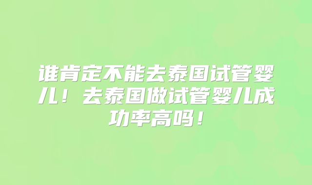 谁肯定不能去泰国试管婴儿！去泰国做试管婴儿成功率高吗！