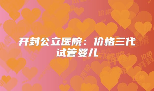 开封公立医院：价格三代试管婴儿