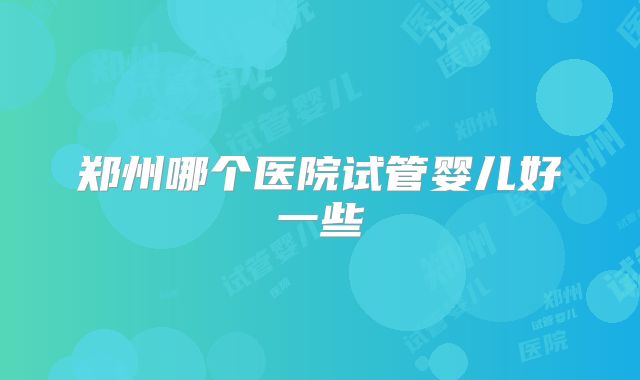 郑州哪个医院试管婴儿好一些