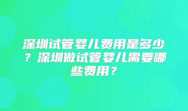 深圳试管婴儿费用是多少?深圳做试管婴儿需要哪些费用?