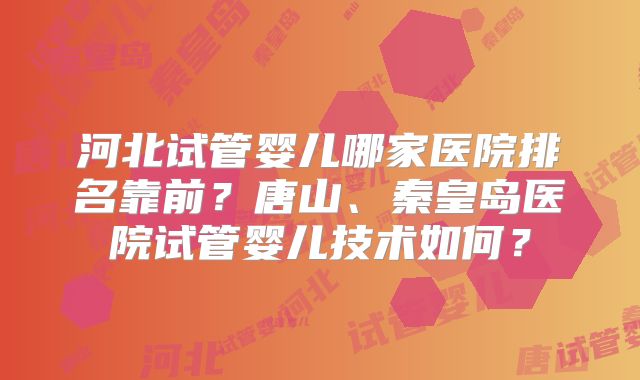 河北试管婴儿哪家医院排名靠前？唐山、秦皇岛医院试管婴儿技术如何？