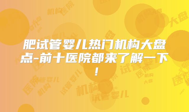 肥试管婴儿热门机构大盘点-前十医院都来了解一下!