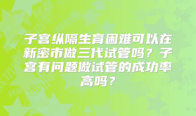 子宫纵隔生育困难可以在新密市做三代试管吗？子宫有问题做试管的成功率高吗？