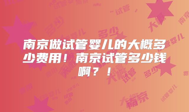 南京做试管婴儿的大概多少费用!南京试管多少钱啊?!