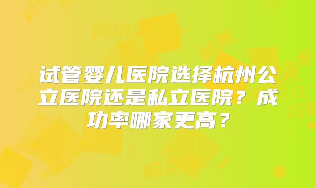 试管婴儿医院选择杭州公立医院还是私立医院?成功率哪家更高?