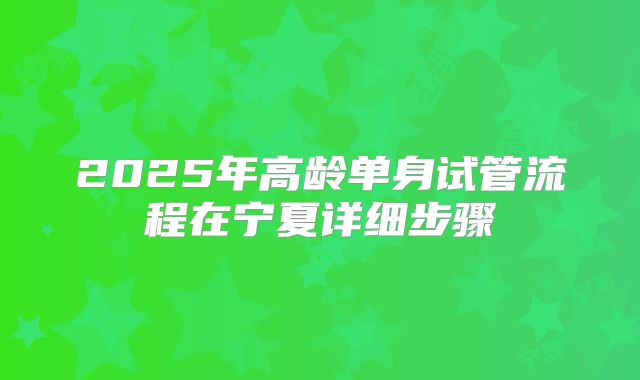 2025年高龄单身试管流程在宁夏详细步骤