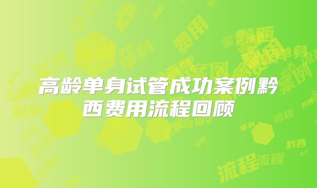 高龄单身试管成功案例黔西费用流程回顾