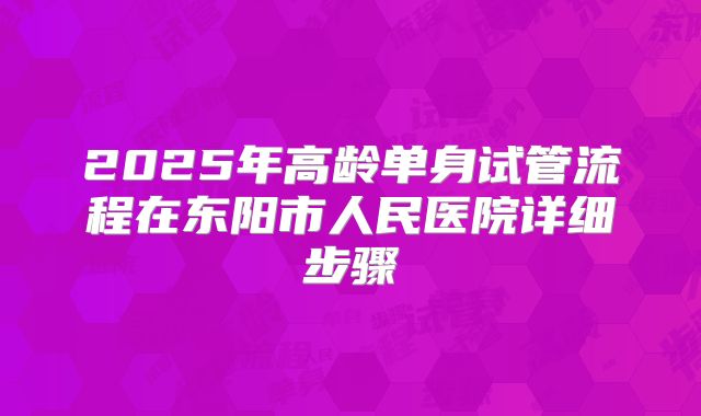 2025年高龄单身试管流程在东阳市人民医院详细步骤