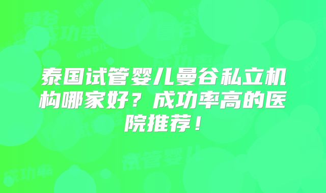 泰国试管婴儿曼谷私立机构哪家好?成功率高的医院推荐!